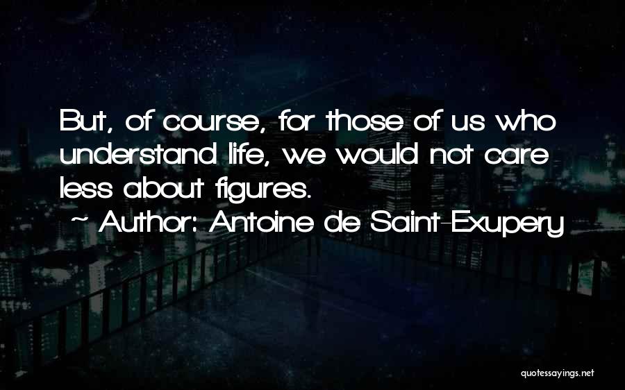 Antoine De Saint-Exupery Quotes: But, Of Course, For Those Of Us Who Understand Life, We Would Not Care Less About Figures.