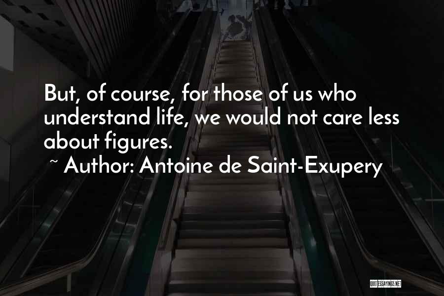 Antoine De Saint-Exupery Quotes: But, Of Course, For Those Of Us Who Understand Life, We Would Not Care Less About Figures.