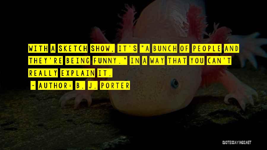 B. J. Porter Quotes: With A Sketch Show, It's A Bunch Of People And They're Being Funny. In A Way That You Can't Really