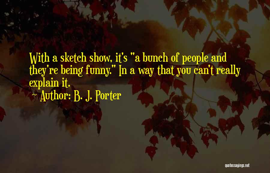 B. J. Porter Quotes: With A Sketch Show, It's A Bunch Of People And They're Being Funny. In A Way That You Can't Really