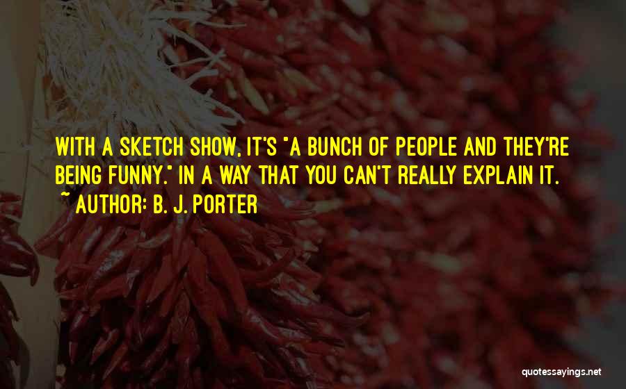 B. J. Porter Quotes: With A Sketch Show, It's A Bunch Of People And They're Being Funny. In A Way That You Can't Really