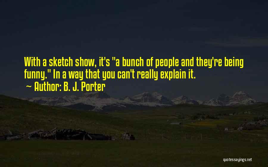B. J. Porter Quotes: With A Sketch Show, It's A Bunch Of People And They're Being Funny. In A Way That You Can't Really