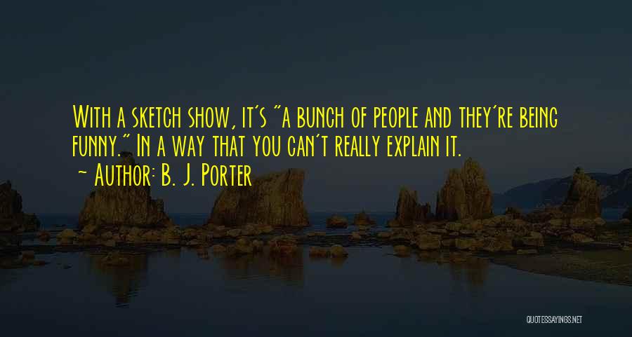 B. J. Porter Quotes: With A Sketch Show, It's A Bunch Of People And They're Being Funny. In A Way That You Can't Really