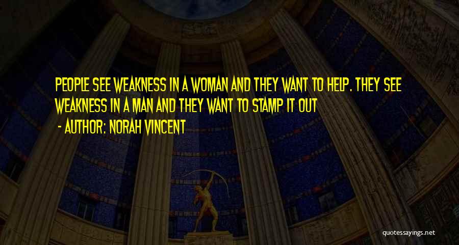 Norah Vincent Quotes: People See Weakness In A Woman And They Want To Help. They See Weakness In A Man And They Want