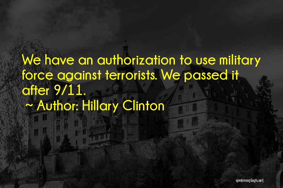 Hillary Clinton Quotes: We Have An Authorization To Use Military Force Against Terrorists. We Passed It After 9/11.