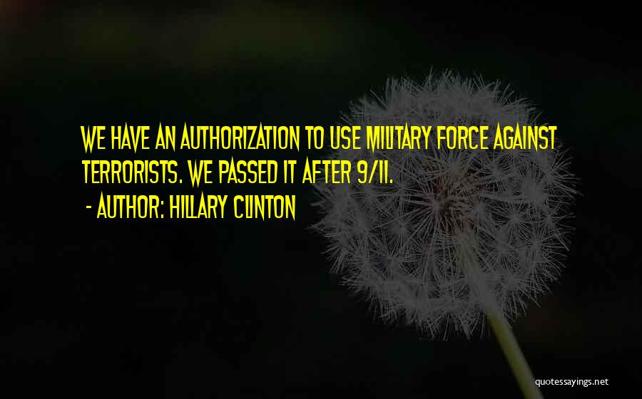 Hillary Clinton Quotes: We Have An Authorization To Use Military Force Against Terrorists. We Passed It After 9/11.