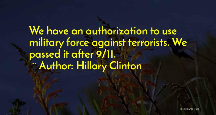 Hillary Clinton Quotes: We Have An Authorization To Use Military Force Against Terrorists. We Passed It After 9/11.