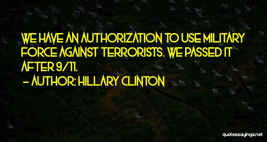 Hillary Clinton Quotes: We Have An Authorization To Use Military Force Against Terrorists. We Passed It After 9/11.