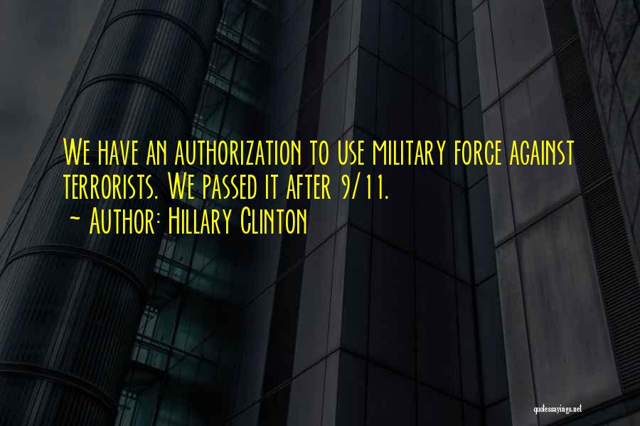 Hillary Clinton Quotes: We Have An Authorization To Use Military Force Against Terrorists. We Passed It After 9/11.