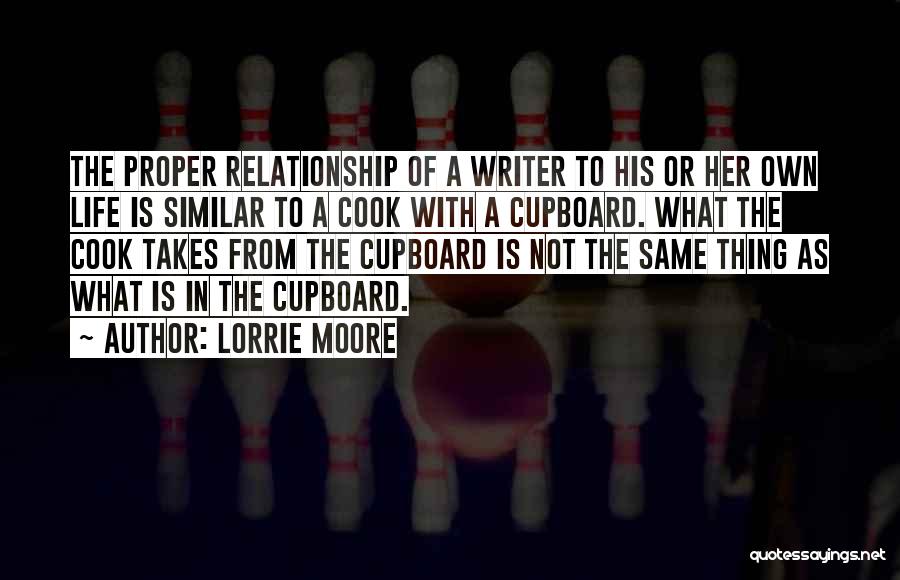 Lorrie Moore Quotes: The Proper Relationship Of A Writer To His Or Her Own Life Is Similar To A Cook With A Cupboard.
