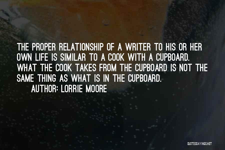 Lorrie Moore Quotes: The Proper Relationship Of A Writer To His Or Her Own Life Is Similar To A Cook With A Cupboard.