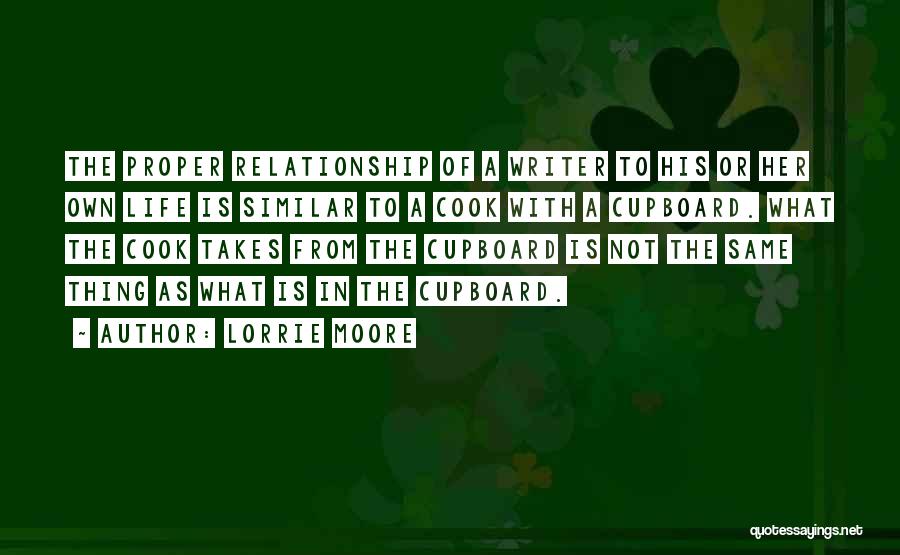Lorrie Moore Quotes: The Proper Relationship Of A Writer To His Or Her Own Life Is Similar To A Cook With A Cupboard.