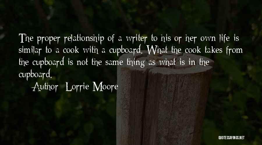 Lorrie Moore Quotes: The Proper Relationship Of A Writer To His Or Her Own Life Is Similar To A Cook With A Cupboard.