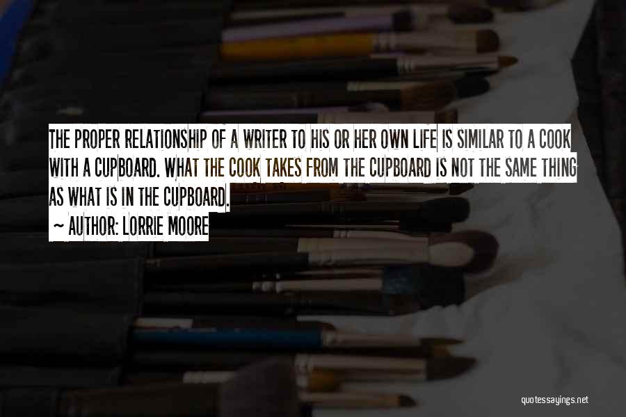Lorrie Moore Quotes: The Proper Relationship Of A Writer To His Or Her Own Life Is Similar To A Cook With A Cupboard.