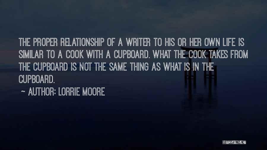 Lorrie Moore Quotes: The Proper Relationship Of A Writer To His Or Her Own Life Is Similar To A Cook With A Cupboard.
