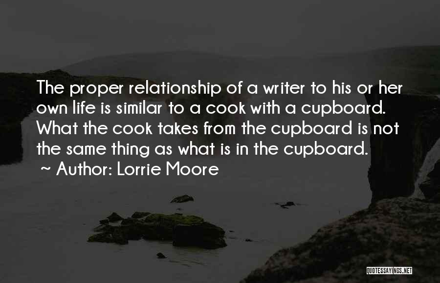 Lorrie Moore Quotes: The Proper Relationship Of A Writer To His Or Her Own Life Is Similar To A Cook With A Cupboard.