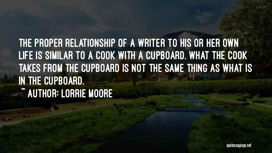 Lorrie Moore Quotes: The Proper Relationship Of A Writer To His Or Her Own Life Is Similar To A Cook With A Cupboard.