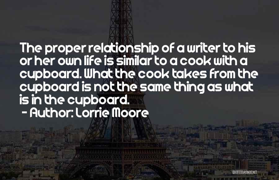 Lorrie Moore Quotes: The Proper Relationship Of A Writer To His Or Her Own Life Is Similar To A Cook With A Cupboard.