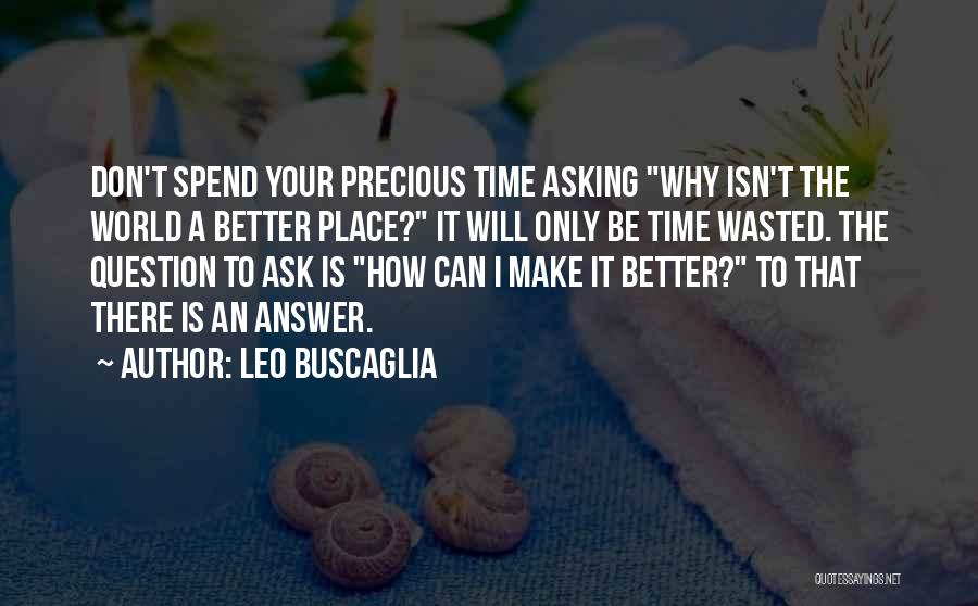 Leo Buscaglia Quotes: Don't Spend Your Precious Time Asking Why Isn't The World A Better Place? It Will Only Be Time Wasted. The