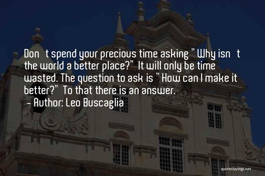 Leo Buscaglia Quotes: Don't Spend Your Precious Time Asking Why Isn't The World A Better Place? It Will Only Be Time Wasted. The