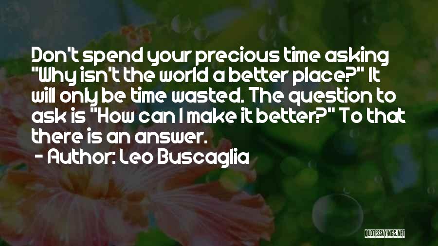 Leo Buscaglia Quotes: Don't Spend Your Precious Time Asking Why Isn't The World A Better Place? It Will Only Be Time Wasted. The