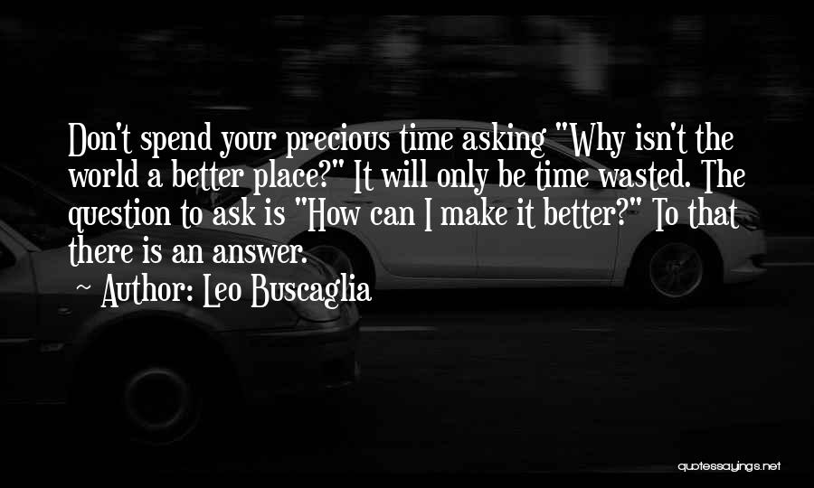 Leo Buscaglia Quotes: Don't Spend Your Precious Time Asking Why Isn't The World A Better Place? It Will Only Be Time Wasted. The