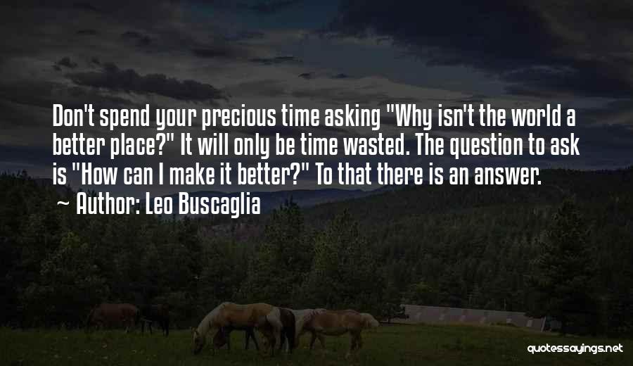 Leo Buscaglia Quotes: Don't Spend Your Precious Time Asking Why Isn't The World A Better Place? It Will Only Be Time Wasted. The