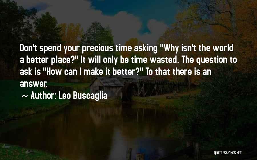 Leo Buscaglia Quotes: Don't Spend Your Precious Time Asking Why Isn't The World A Better Place? It Will Only Be Time Wasted. The
