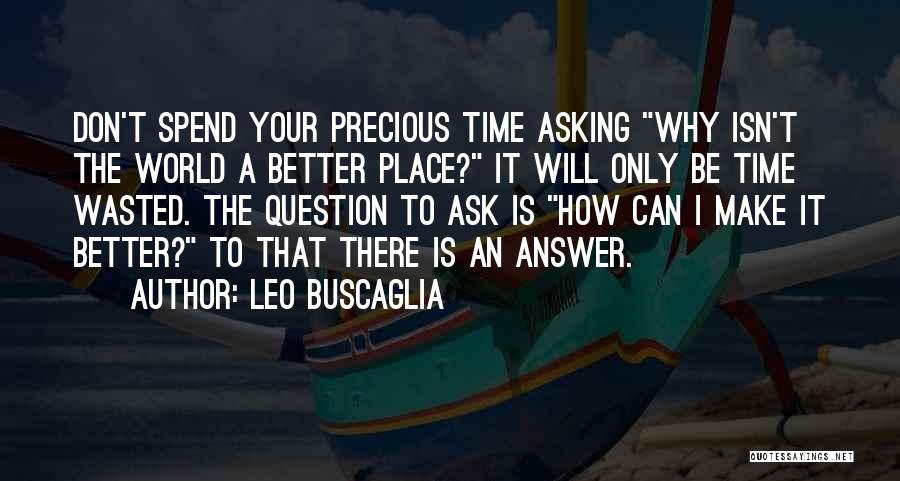 Leo Buscaglia Quotes: Don't Spend Your Precious Time Asking Why Isn't The World A Better Place? It Will Only Be Time Wasted. The