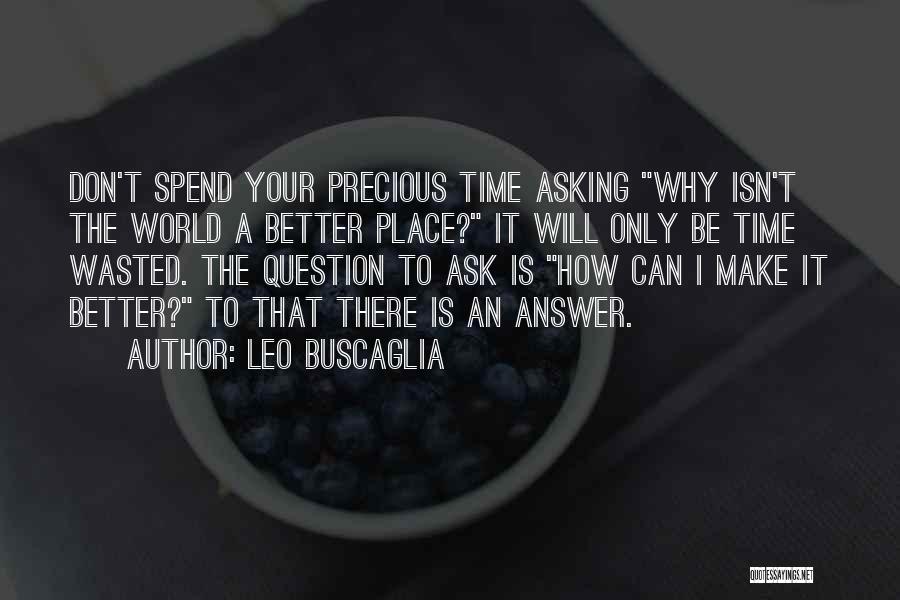 Leo Buscaglia Quotes: Don't Spend Your Precious Time Asking Why Isn't The World A Better Place? It Will Only Be Time Wasted. The