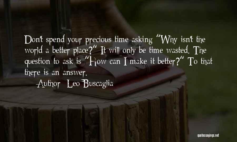 Leo Buscaglia Quotes: Don't Spend Your Precious Time Asking Why Isn't The World A Better Place? It Will Only Be Time Wasted. The