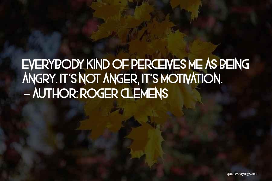 Roger Clemens Quotes: Everybody Kind Of Perceives Me As Being Angry. It's Not Anger, It's Motivation.