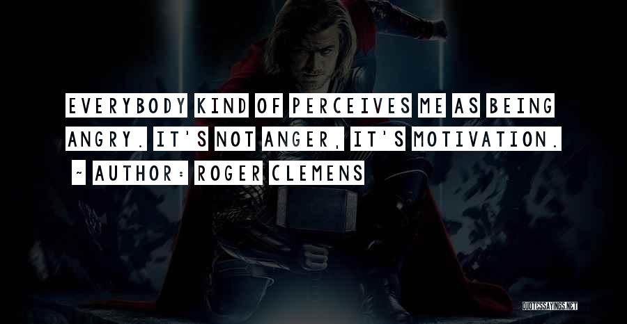 Roger Clemens Quotes: Everybody Kind Of Perceives Me As Being Angry. It's Not Anger, It's Motivation.
