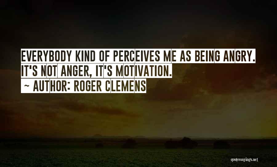 Roger Clemens Quotes: Everybody Kind Of Perceives Me As Being Angry. It's Not Anger, It's Motivation.