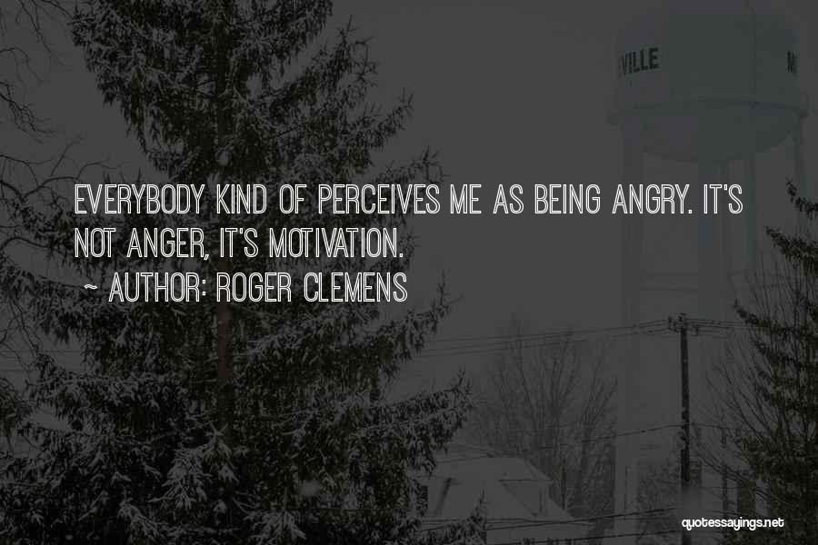 Roger Clemens Quotes: Everybody Kind Of Perceives Me As Being Angry. It's Not Anger, It's Motivation.