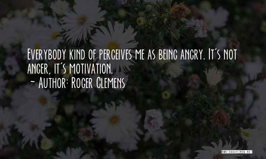 Roger Clemens Quotes: Everybody Kind Of Perceives Me As Being Angry. It's Not Anger, It's Motivation.