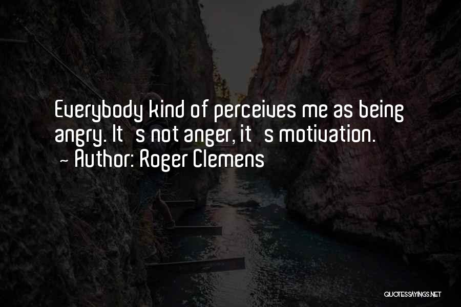 Roger Clemens Quotes: Everybody Kind Of Perceives Me As Being Angry. It's Not Anger, It's Motivation.