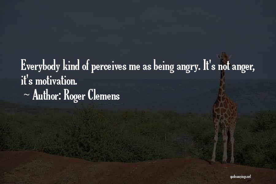 Roger Clemens Quotes: Everybody Kind Of Perceives Me As Being Angry. It's Not Anger, It's Motivation.