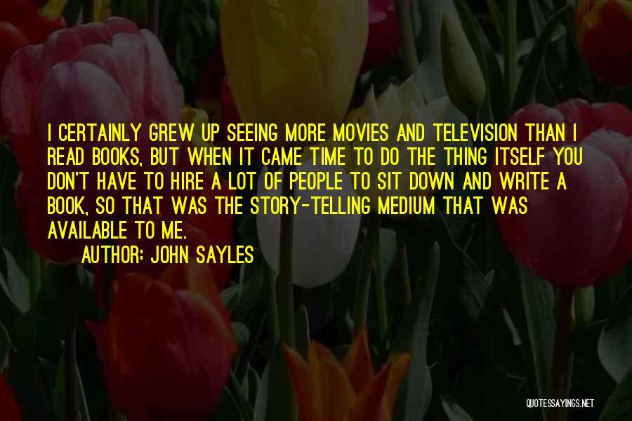 John Sayles Quotes: I Certainly Grew Up Seeing More Movies And Television Than I Read Books, But When It Came Time To Do