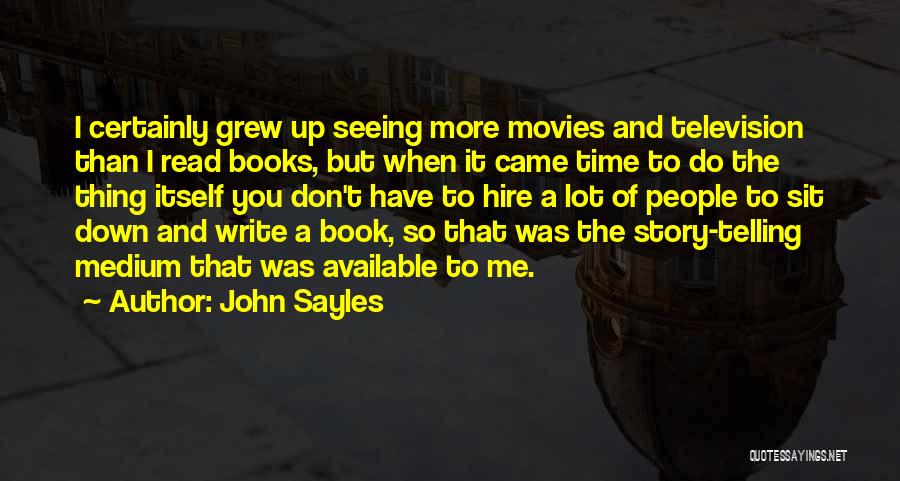 John Sayles Quotes: I Certainly Grew Up Seeing More Movies And Television Than I Read Books, But When It Came Time To Do