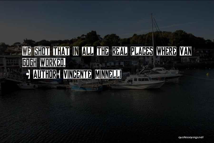 Vincente Minnelli Quotes: We Shot That In All The Real Places Where Van Gogh Worked.