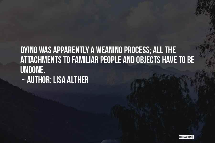 Lisa Alther Quotes: Dying Was Apparently A Weaning Process; All The Attachments To Familiar People And Objects Have To Be Undone.
