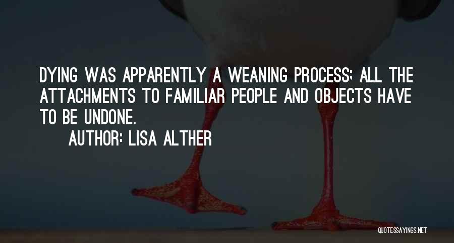 Lisa Alther Quotes: Dying Was Apparently A Weaning Process; All The Attachments To Familiar People And Objects Have To Be Undone.