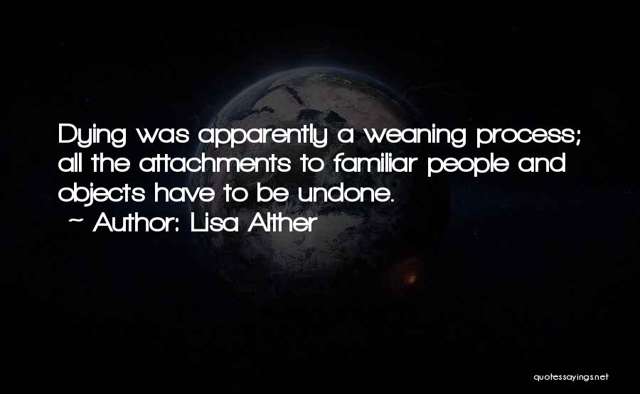 Lisa Alther Quotes: Dying Was Apparently A Weaning Process; All The Attachments To Familiar People And Objects Have To Be Undone.