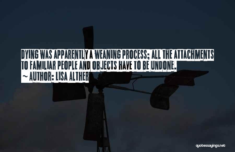 Lisa Alther Quotes: Dying Was Apparently A Weaning Process; All The Attachments To Familiar People And Objects Have To Be Undone.