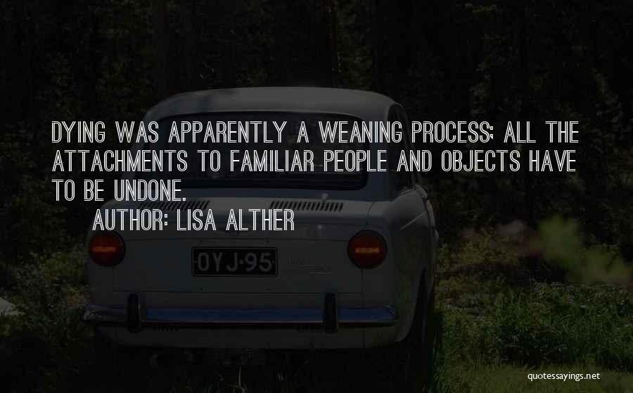 Lisa Alther Quotes: Dying Was Apparently A Weaning Process; All The Attachments To Familiar People And Objects Have To Be Undone.