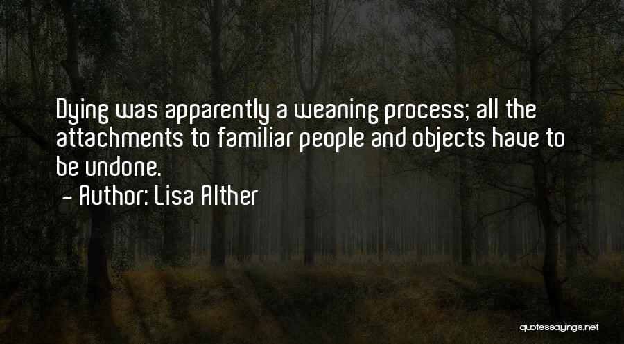 Lisa Alther Quotes: Dying Was Apparently A Weaning Process; All The Attachments To Familiar People And Objects Have To Be Undone.
