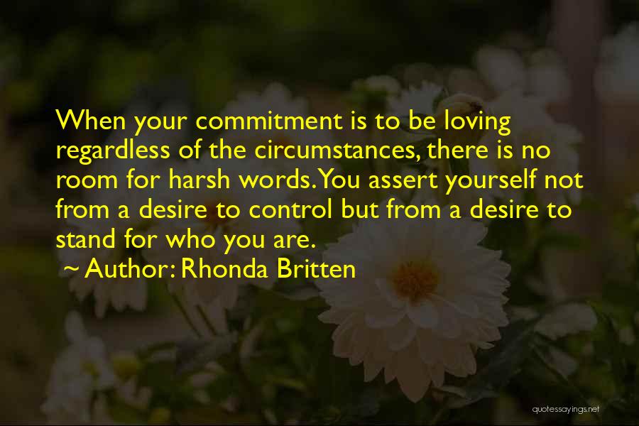 Rhonda Britten Quotes: When Your Commitment Is To Be Loving Regardless Of The Circumstances, There Is No Room For Harsh Words. You Assert