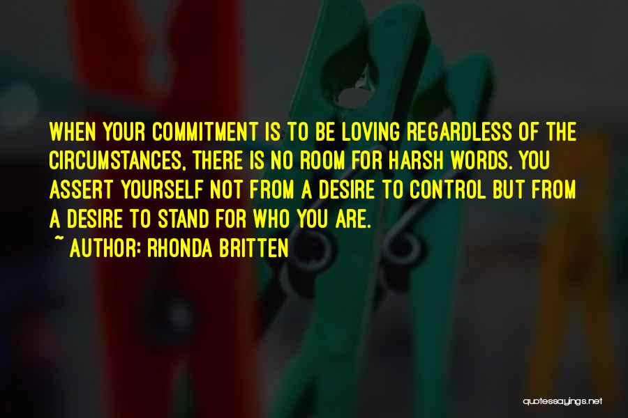 Rhonda Britten Quotes: When Your Commitment Is To Be Loving Regardless Of The Circumstances, There Is No Room For Harsh Words. You Assert