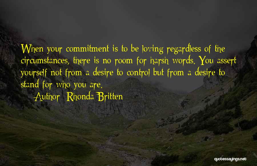 Rhonda Britten Quotes: When Your Commitment Is To Be Loving Regardless Of The Circumstances, There Is No Room For Harsh Words. You Assert